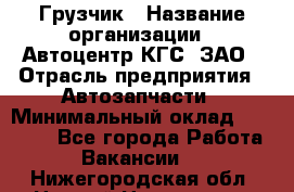 Грузчик › Название организации ­ Автоцентр КГС, ЗАО › Отрасль предприятия ­ Автозапчасти › Минимальный оклад ­ 18 000 - Все города Работа » Вакансии   . Нижегородская обл.,Нижний Новгород г.